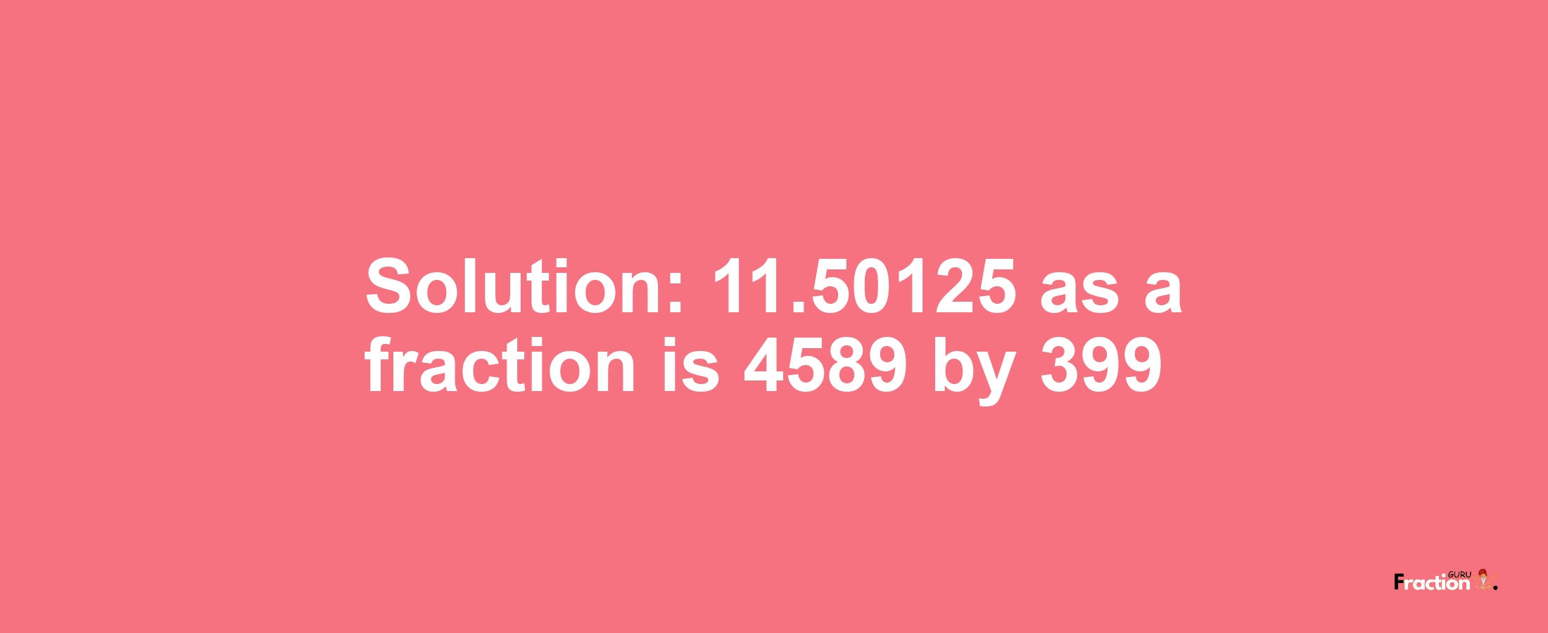 Solution:11.50125 as a fraction is 4589/399